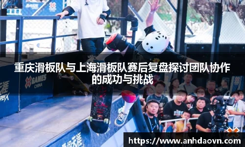 重庆滑板队与上海滑板队赛后复盘探讨团队协作的成功与挑战