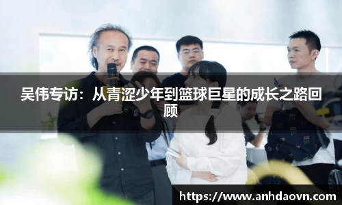 吴伟专访：从青涩少年到篮球巨星的成长之路回顾